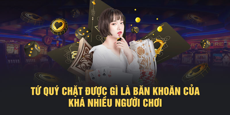 Tứ quý chặt được gì là băn khoăn của khá nhiều người chơi